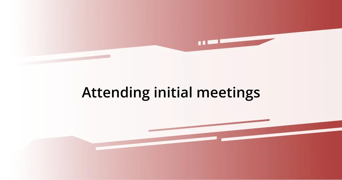 Attending initial meetings